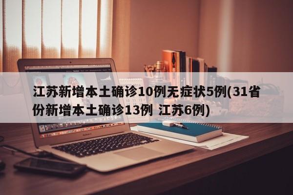 江苏新增本土确诊10例无症状5例(31省份新增本土确诊13例 江苏6例)