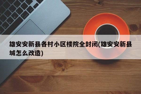 雄安安新县各村小区楼院全封闭(雄安安新县城怎么改造)