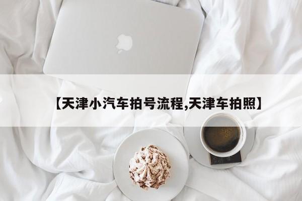 【天津小汽车拍号流程,天津车拍照】