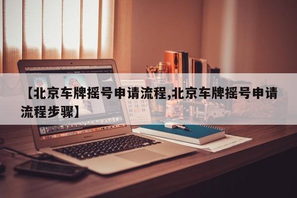 【北京车牌摇号申请流程,北京车牌摇号申请流程步骤】