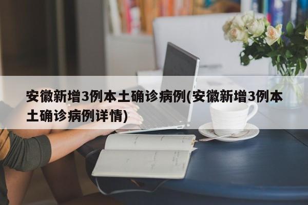 安徽新增3例本土确诊病例(安徽新增3例本土确诊病例详情)