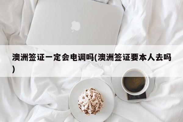 澳洲签证一定会电调吗(澳洲签证要本人去吗)