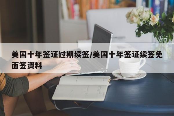 美国十年签证过期续签/美国十年签证续签免面签资料