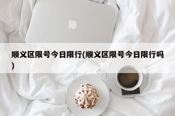 顺义区限号今日限行(顺义区限号今日限行吗)