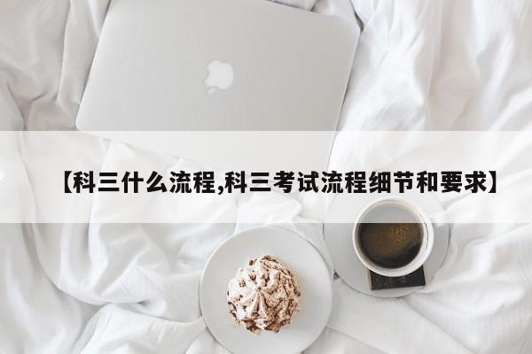 【科三什么流程,科三考试流程细节和要求】