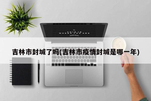 吉林市封城了吗(吉林市疫情封城是哪一年)