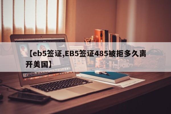 【eb5签证,EB5签证485被拒多久离开美国】