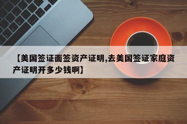 【美国签证面签资产证明,去美国签证家庭资产证明开多少钱啊】