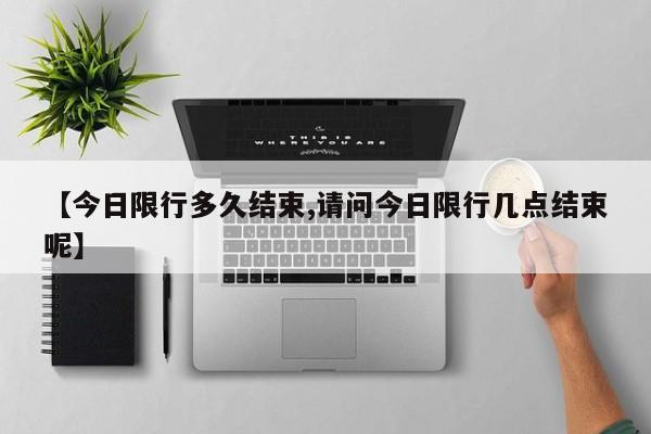 【今日限行多久结束,请问今日限行几点结束呢】