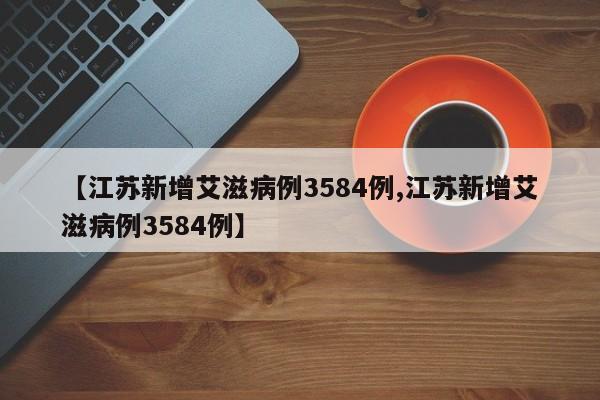 【江苏新增艾滋病例3584例,江苏新增艾滋病例3584例】