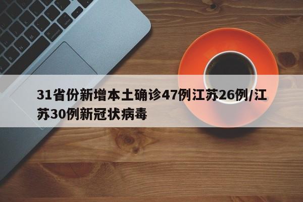 31省份新增本土确诊47例江苏26例/江苏30例新冠状病毒