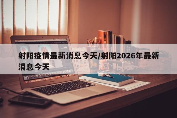 射阳疫情最新消息今天/射阳2026年最新消息今天