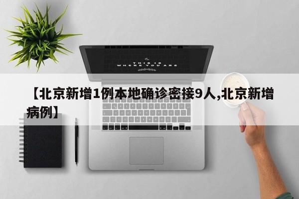 【北京新增1例本地确诊密接9人,北京新增病例】