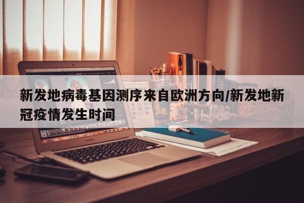 新发地病毒基因测序来自欧洲方向/新发地新冠疫情发生时间