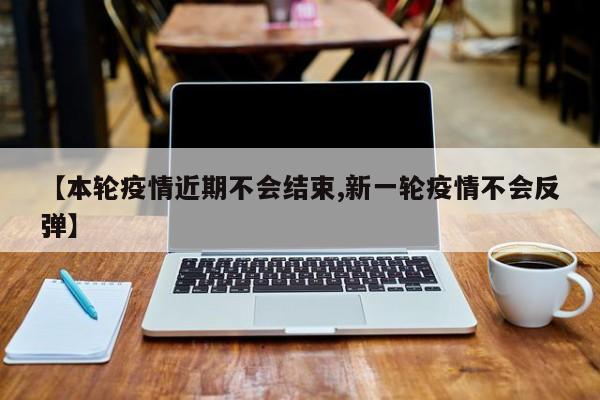 【本轮疫情近期不会结束,新一轮疫情不会反弹】