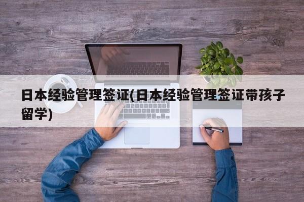 日本经验管理签证(日本经验管理签证带孩子留学)