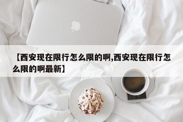 【西安现在限行怎么限的啊,西安现在限行怎么限的啊最新】