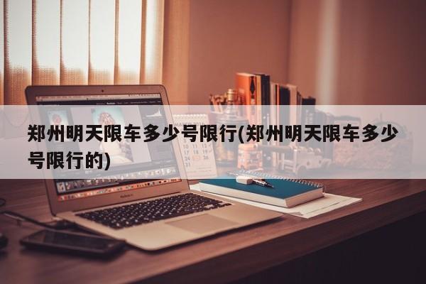 郑州明天限车多少号限行(郑州明天限车多少号限行的)