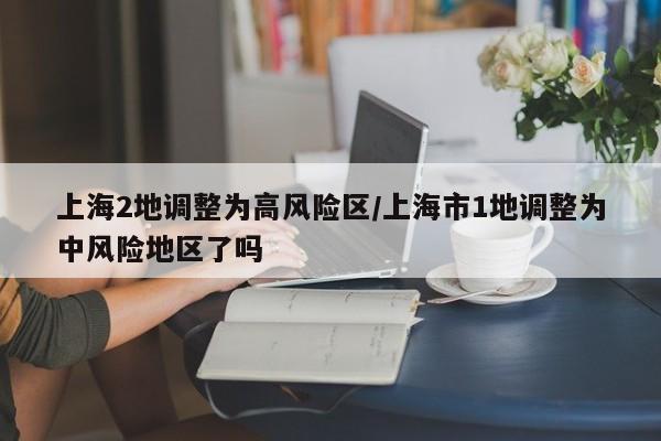上海2地调整为高风险区/上海市1地调整为中风险地区了吗