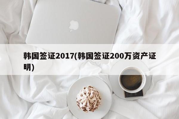 韩国签证2017(韩国签证200万资产证明)
