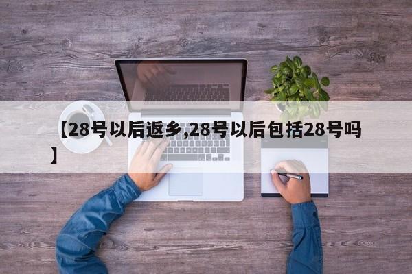 【28号以后返乡,28号以后包括28号吗】