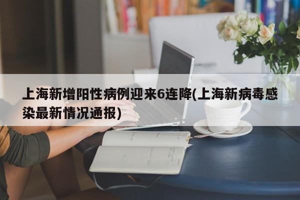 上海新增阳性病例迎来6连降(上海新病毒感染最新情况通报)