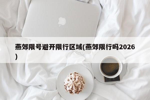 燕郊限号避开限行区域(燕郊限行吗2026)