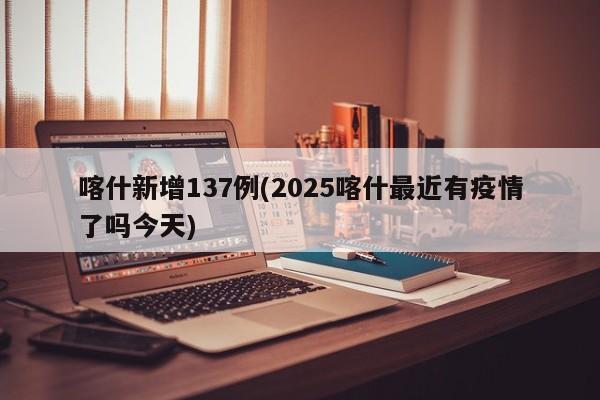 喀什新增137例(2025喀什最近有疫情了吗今天)
