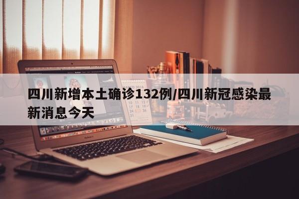 四川新增本土确诊132例/四川新冠感染最新消息今天