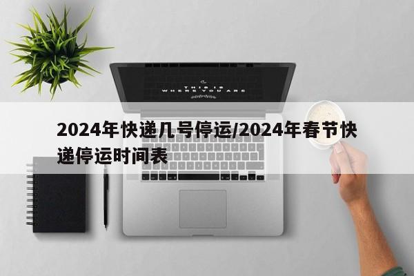 2024年快递几号停运/2024年春节快递停运时间表