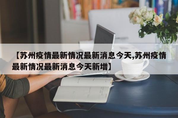 【苏州疫情最新情况最新消息今天,苏州疫情最新情况最新消息今天新增】