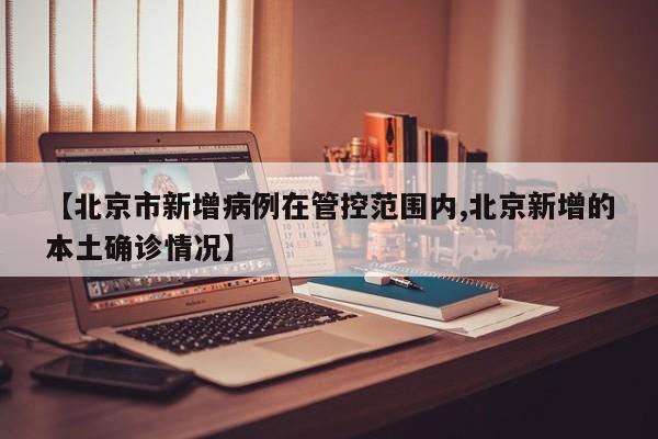 【北京市新增病例在管控范围内,北京新增的本土确诊情况】