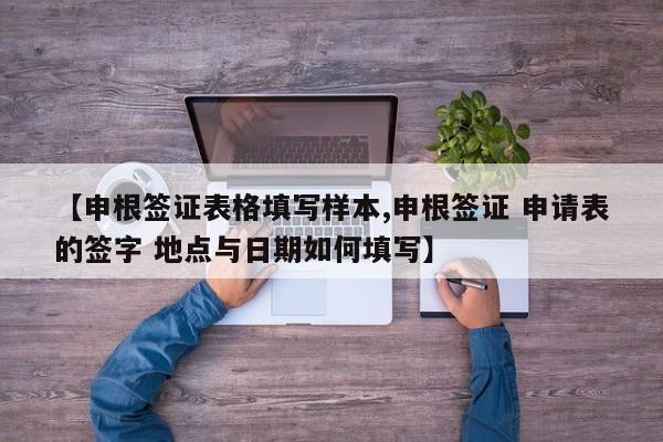 【申根签证表格填写样本,申根签证 申请表的签字 地点与日期如何填写】