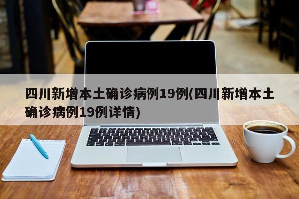 四川新增本土确诊病例19例(四川新增本土确诊病例19例详情)