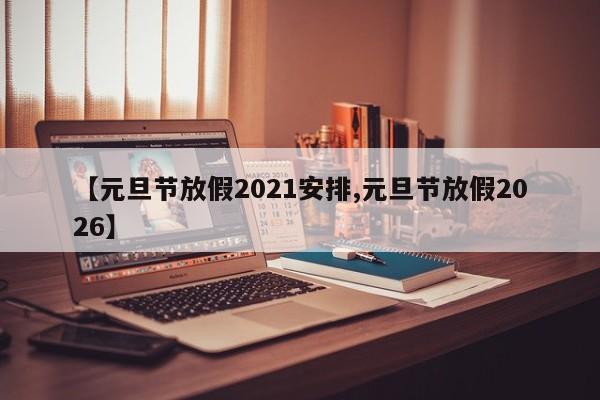 【元旦节放假2021安排,元旦节放假2026】