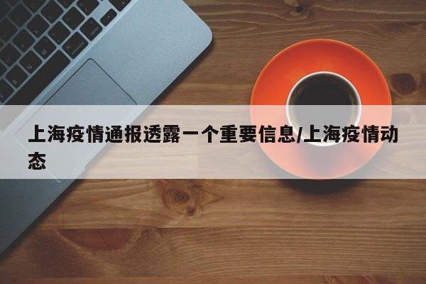 上海疫情通报透露一个重要信息/上海疫情动态