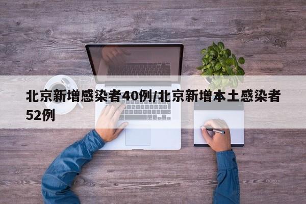 北京新增感染者40例/北京新增本土感染者52例