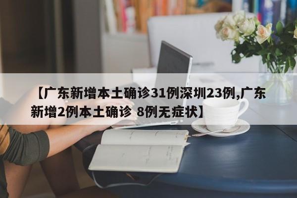 【广东新增本土确诊31例深圳23例,广东新增2例本土确诊 8例无症状】