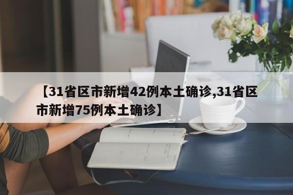 【31省区市新增42例本土确诊,31省区市新增75例本土确诊】