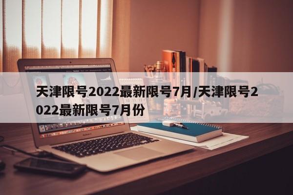 天津限号2022最新限号7月/天津限号2022最新限号7月份
