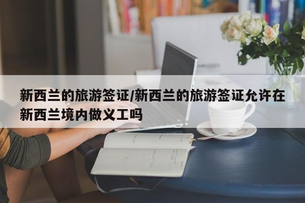 新西兰的旅游签证/新西兰的旅游签证允许在新西兰境内做义工吗