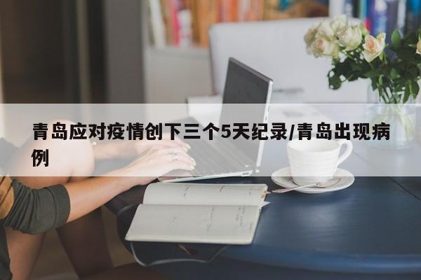 青岛应对疫情创下三个5天纪录/青岛出现病例