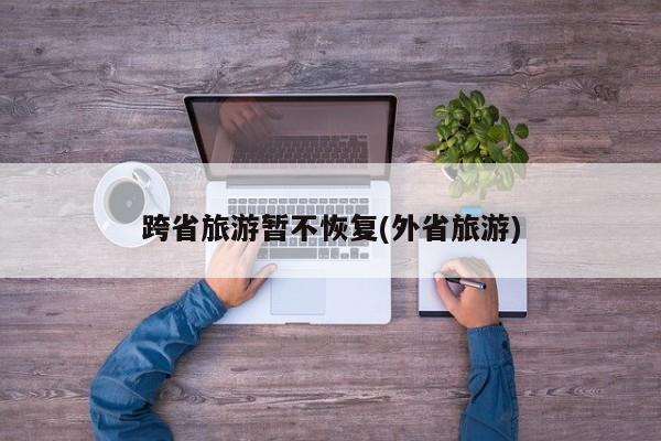 跨省旅游暂不恢复(外省旅游)