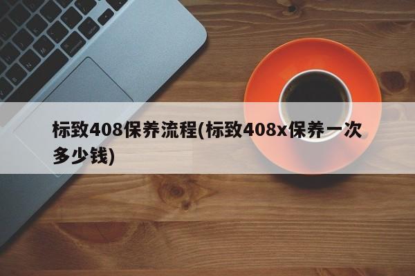 标致408保养流程(标致408x保养一次多少钱)