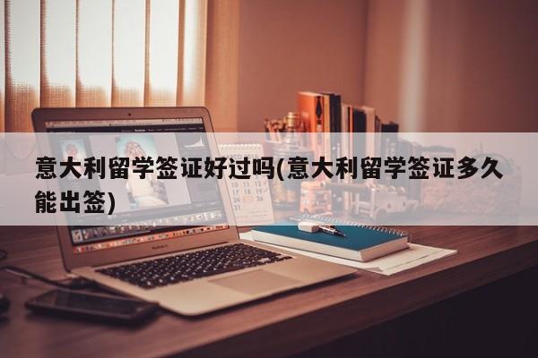 意大利留学签证好过吗(意大利留学签证多久能出签)