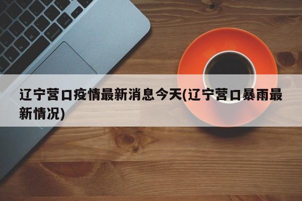 辽宁营口疫情最新消息今天(辽宁营口暴雨最新情况)
