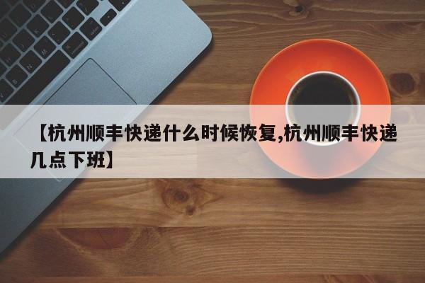 【杭州顺丰快递什么时候恢复,杭州顺丰快递几点下班】