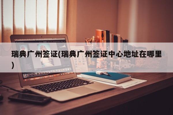 瑞典广州签证(瑞典广州签证中心地址在哪里)