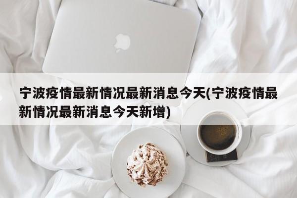 宁波疫情最新情况最新消息今天(宁波疫情最新情况最新消息今天新增)