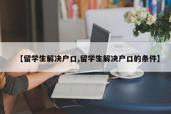 【留学生解决户口,留学生解决户口的条件】